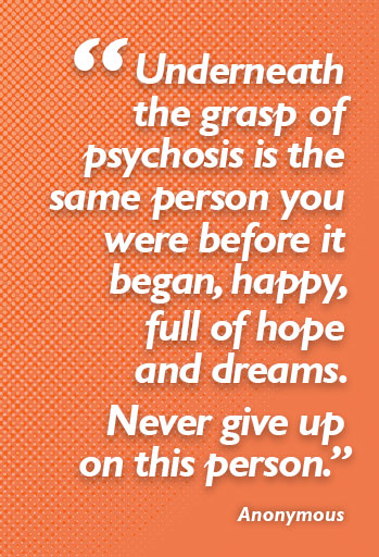 "Underneath the grasp of psychosis is the same person you were before it began, happy, full of hope and dreams. Never give up on this person." Anonymous